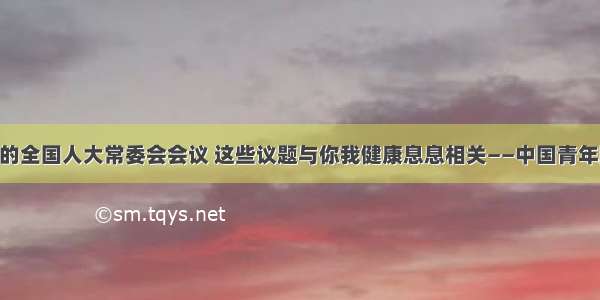 即将召开的全国人大常委会会议 这些议题与你我健康息息相关——中国青年网 触屏版