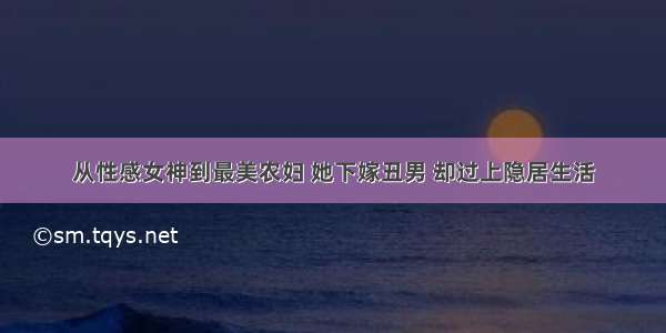 从性感女神到最美农妇 她下嫁丑男 却过上隐居生活