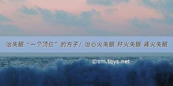 治失眠“一个顶仨”的方子！治心火失眠 肝火失眠 肾火失眠