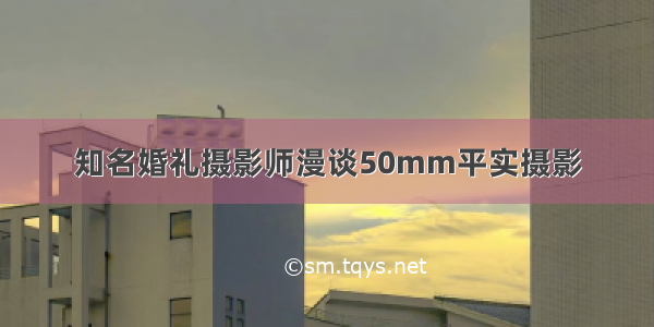 知名婚礼摄影师漫谈50mm平实摄影