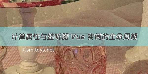 计算属性与监听器 Vue 实例的生命周期