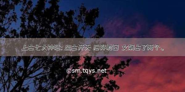 上古七大神话: 盘古开天 后羿射日 女娲占了两个。