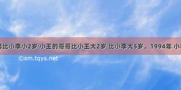 小李的弟弟比小李小2岁 小王的哥哥比小王大2岁 比小李大5岁。1994年 小李的弟弟和