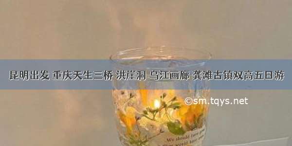 昆明出发 重庆天生三桥 洪崖洞 乌江画廊 龚滩古镇双高五日游