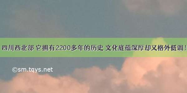 四川西北部 它拥有2200多年的历史 文化底蕴深厚却又格外低调！