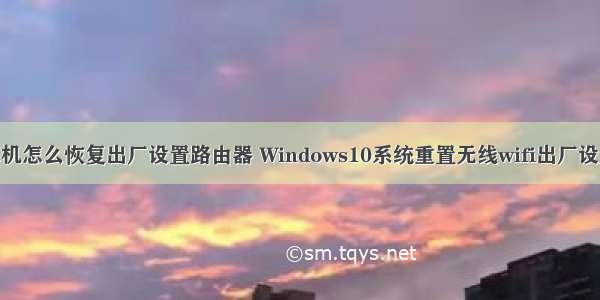 w10计算机怎么恢复出厂设置路由器 Windows10系统重置无线wifi出厂设置的方法