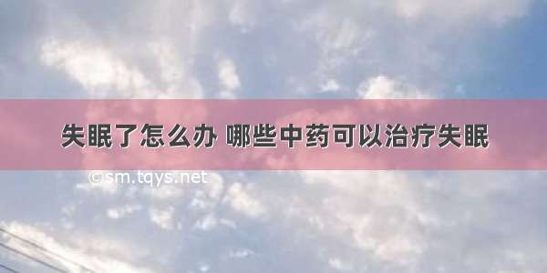 失眠了怎么办 哪些中药可以治疗失眠