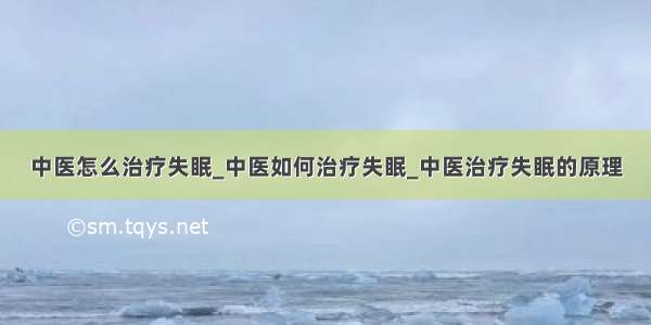 中医怎么治疗失眠_中医如何治疗失眠_中医治疗失眠的原理