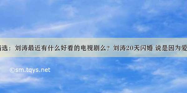 刘涛问答精选：刘涛最近有什么好看的电视剧么？刘涛20天闪婚 说是因为爱情 你信么？