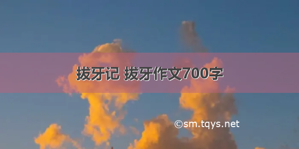 拔牙记 拔牙作文700字