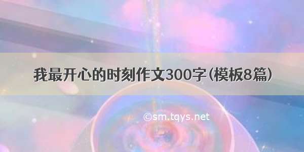 我最开心的时刻作文300字(模板8篇)