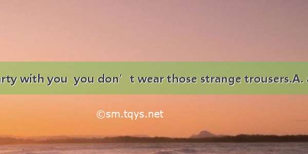 I’ll go to the party with you  you don’t wear those strange trousers.A. as thoughB. in or