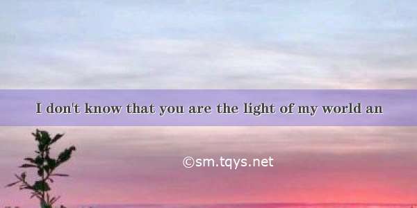 I don't know that you are the light of my world an