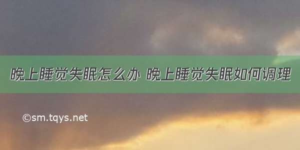 晚上睡觉失眠怎么办 晚上睡觉失眠如何调理