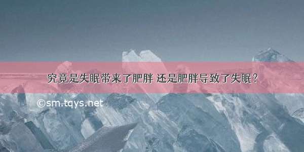 究竟是失眠带来了肥胖 还是肥胖导致了失眠？