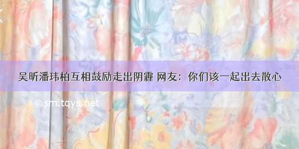 吴昕潘玮柏互相鼓励走出阴霾 网友：你们该一起出去散心