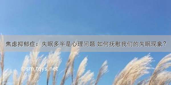 焦虑抑郁症：失眠多半是心理问题 如何抚慰我们的失眠现象？