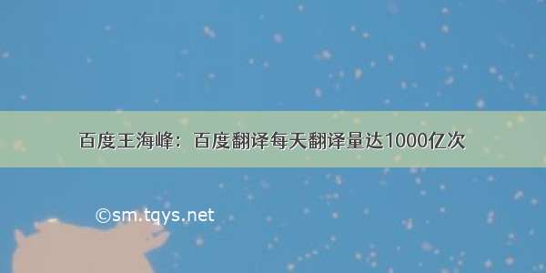 百度王海峰：百度翻译每天翻译量达1000亿次