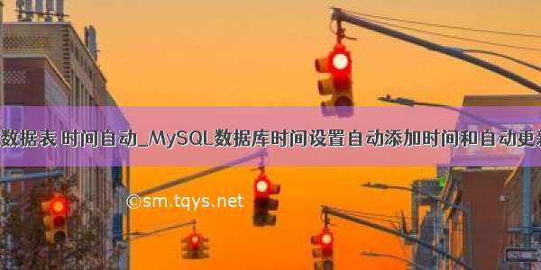 mysql 数据表 时间自动_MySQL数据库时间设置自动添加时间和自动更新时间