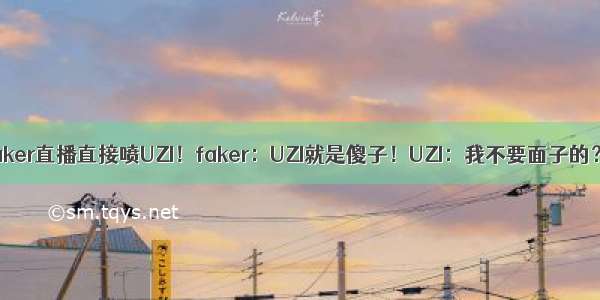 faker直播直接喷UZI！faker：UZI就是傻子！UZI：我不要面子的？