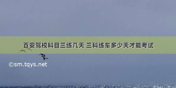 百安驾校科目三练几天 三科练车多少天才能考试