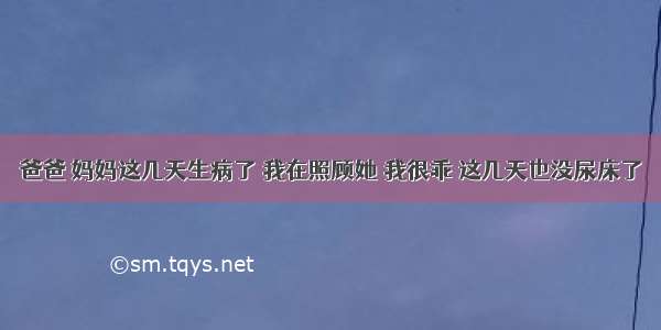 爸爸 妈妈这几天生病了 我在照顾她 我很乖 这几天也没尿床了