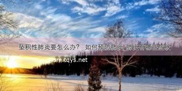 ​坠积性肺炎要怎么办？_如何预防肺炎_肺炎有哪些症状