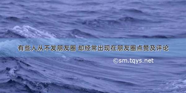 有些人从不发朋友圈 却经常出现在朋友圈点赞及评论