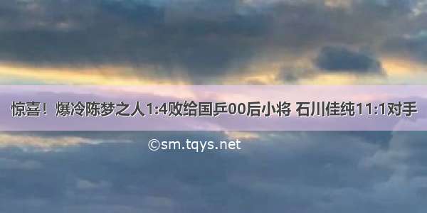 惊喜！爆冷陈梦之人1:4败给国乒00后小将 石川佳纯11:1对手