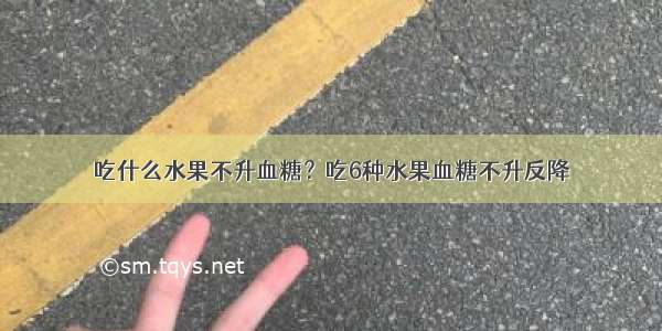 吃什么水果不升血糖？吃6种水果血糖不升反降