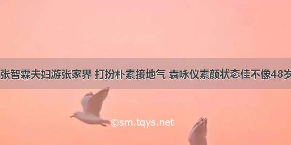 张智霖夫妇游张家界 打扮朴素接地气 袁咏仪素颜状态佳不像48岁