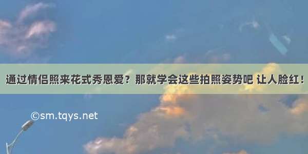 通过情侣照来花式秀恩爱？那就学会这些拍照姿势吧 让人脸红！