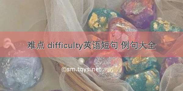 难点 difficulty英语短句 例句大全