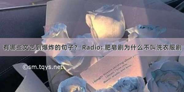 有哪些文艺到爆炸的句子？ Radio: 肥皂剧为什么不叫洗衣服剧