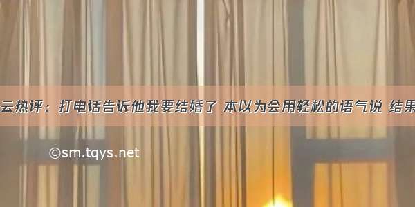 网易云热评：打电话告诉他我要结婚了 本以为会用轻松的语气说 结果……