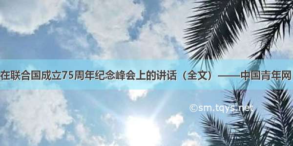 习近平在联合国成立75周年纪念峰会上的讲话（全文）——中国青年网 触屏版