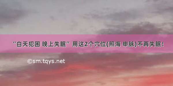 “白天犯困 晚上失眠” 用这2个穴位(照海 申脉)不再失眠！