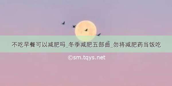 不吃早餐可以减肥吗_冬季减肥五部曲_勿将减肥药当饭吃