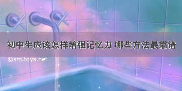 初中生应该怎样增强记忆力 哪些方法最靠谱