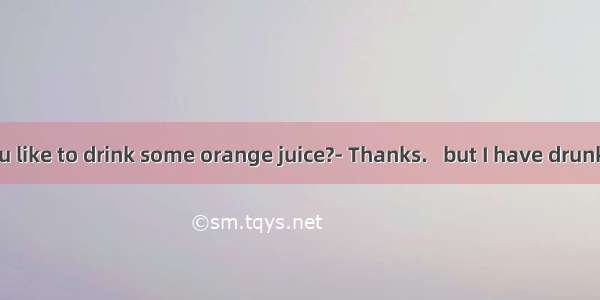 ---Would you like to drink some orange juice?- Thanks.   but I have drunk a lot of tea.