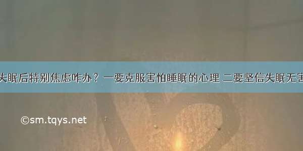 失眠后特别焦虑咋办？一要克服害怕睡眠的心理 二要坚信失眠无害