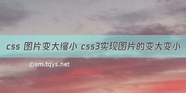 css 图片变大缩小 css3实现图片的变大变小