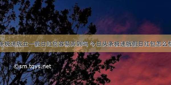 今日头条极速版五一假日红包容易弄到吗 今日头条极速版假日红包怎么快速领到