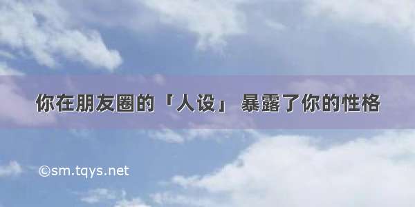 你在朋友圈的「人设」 暴露了你的性格