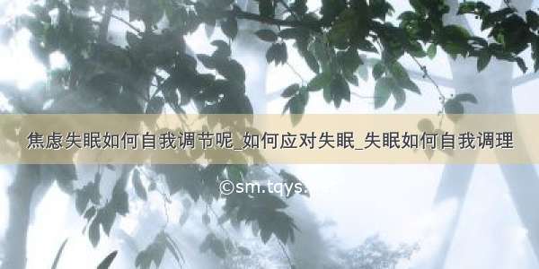 焦虑失眠如何自我调节呢_如何应对失眠_失眠如何自我调理