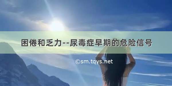 困倦和乏力--尿毒症早期的危险信号