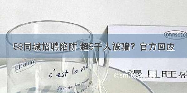 58同城招聘陷阱 超5千人被骗？官方回应