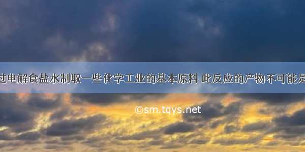 某化工厂通过电解食盐水制取一些化学工业的基本原料 此反应的产物不可能是A.烧碱B.硫