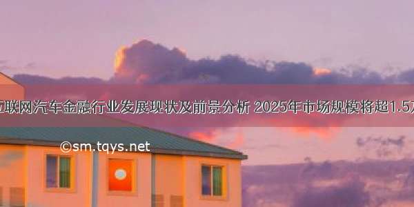 中国互联网汽车金融行业发展现状及前景分析 2025年市场规模将超1.5万亿元