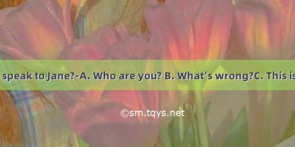 ---Hello  may I speak to Jane?-A. Who are you? B. What’s wrong?C. This is Jane speaking